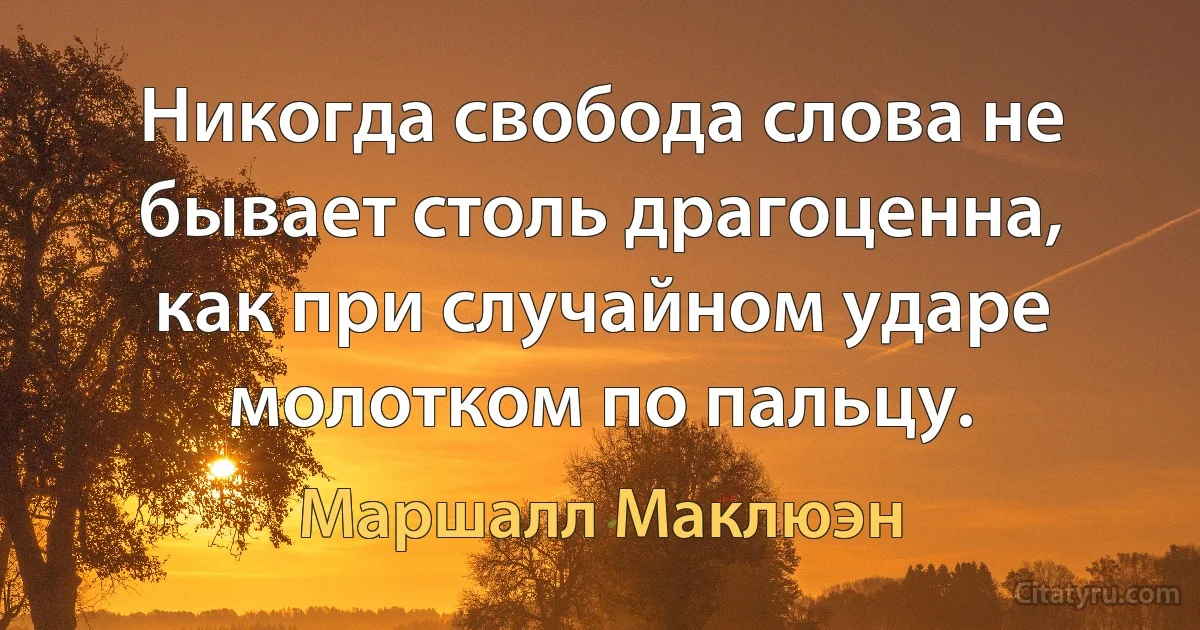 Никогда свобода слова не бывает столь драгоценна, как при случайном ударе молотком по пальцу. (Маршалл Маклюэн)