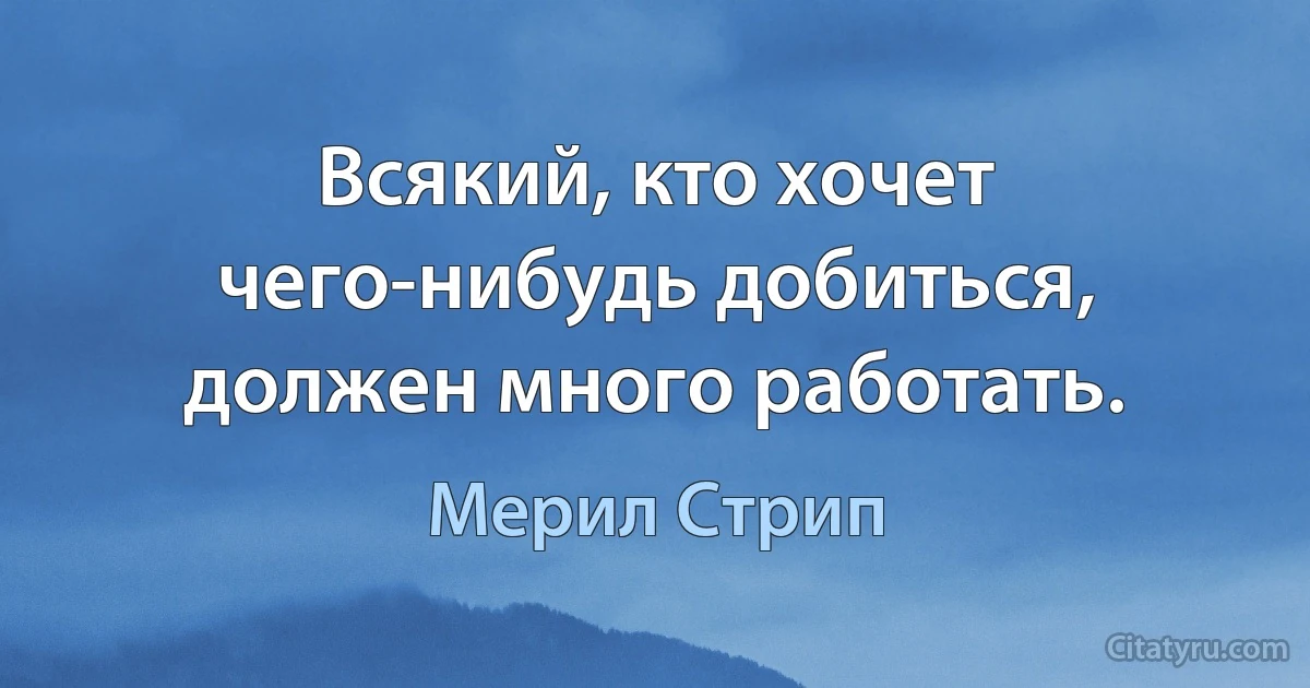 Всякий, кто хочет чего-нибудь добиться, должен много работать. (Мерил Стрип)