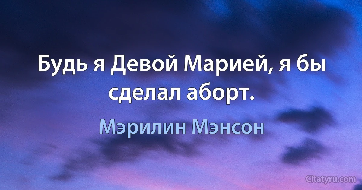 Будь я Девой Марией, я бы сделал аборт. (Мэрилин Мэнсон)