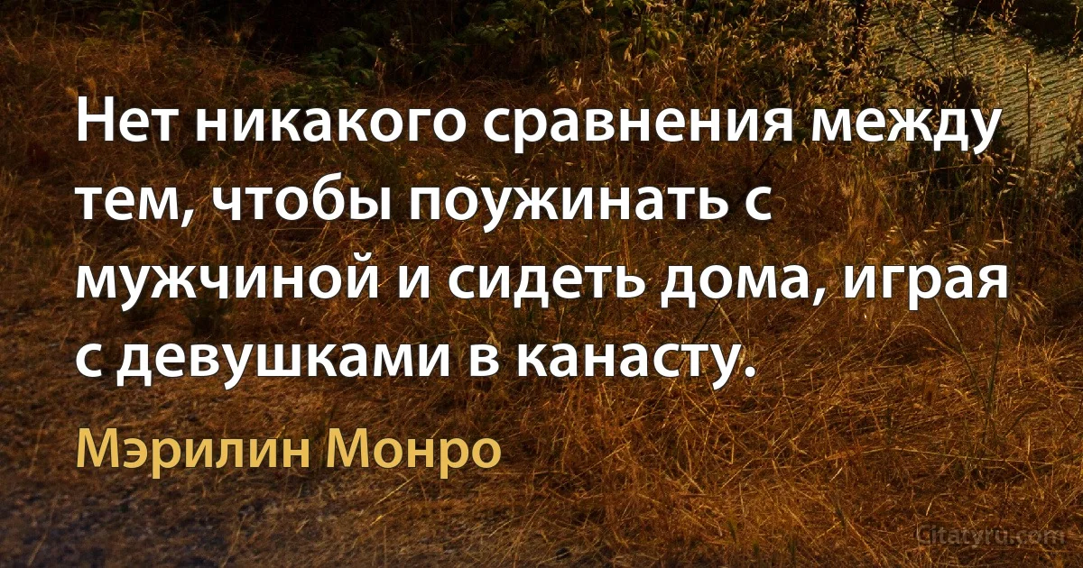 Нет никакого сравнения между тем, чтобы поужинать с мужчиной и сидеть дома, играя с девушками в канасту. (Мэрилин Монро)