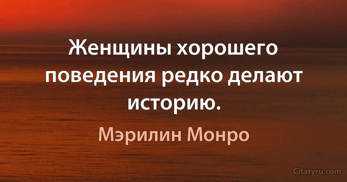 Женщины хорошего поведения редко делают историю. (Мэрилин Монро)