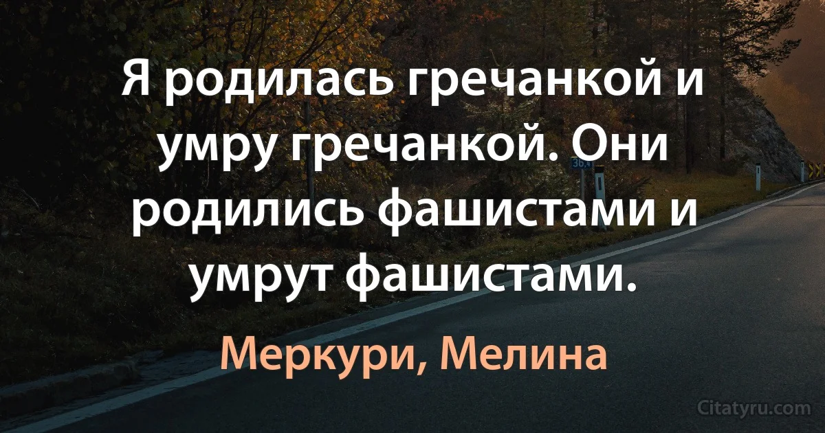 Я родилась гречанкой и умру гречанкой. Они родились фашистами и умрут фашистами. (Меркури, Мелина)