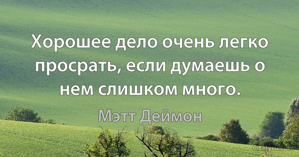 Хорошее дело очень легко просрать, если думаешь о нем слишком много. (Мэтт Деймон)