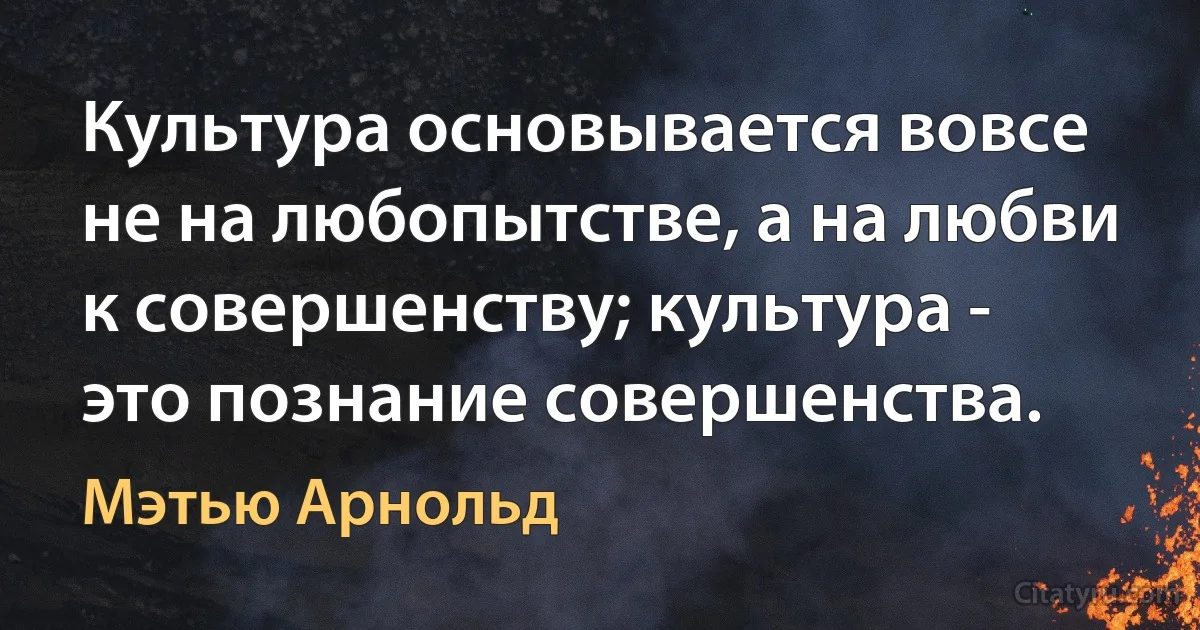 Культура основывается вовсе не на любопытстве, а на любви к совершенству; культура - это познание совершенства. (Мэтью Арнольд)