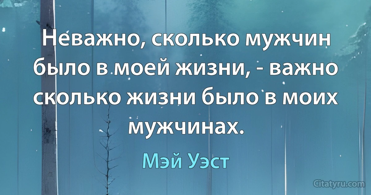 Неважно, сколько мужчин было в моей жизни, - важно сколько жизни было в моих мужчинах. (Мэй Уэст)