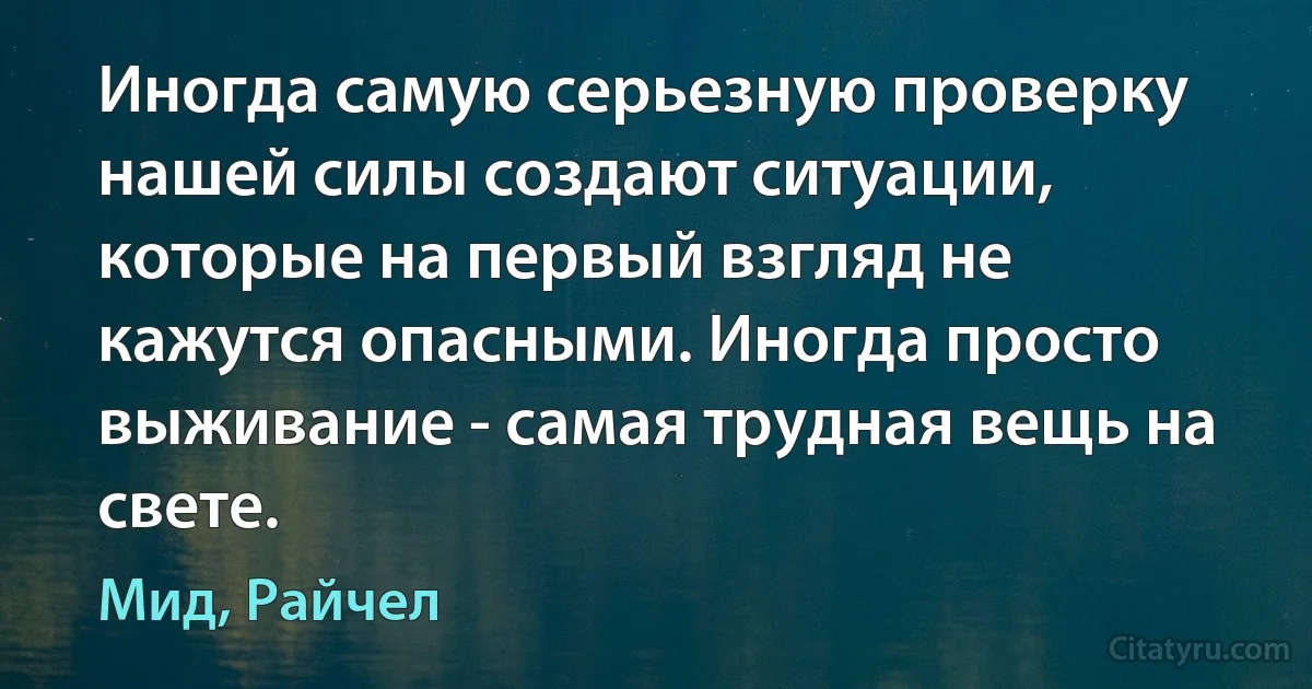 Иногда самую серьезную проверку нашей силы создают ситуации, которые на первый взгляд не кажутся опасными. Иногда просто выживание - самая трудная вещь на свете. (Мид, Райчел)