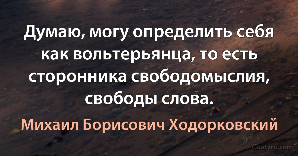 Думаю, могу определить себя как вольтерьянца, то есть сторонника свободомыслия, свободы слова. (Михаил Борисович Ходорковский)