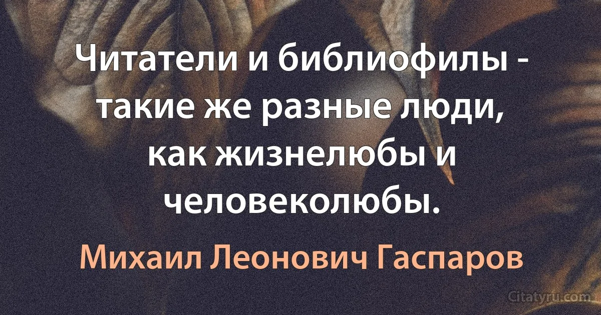 Читатели и библиофилы - такие же разные люди, как жизнелюбы и человеколюбы. (Михаил Леонович Гаспаров)