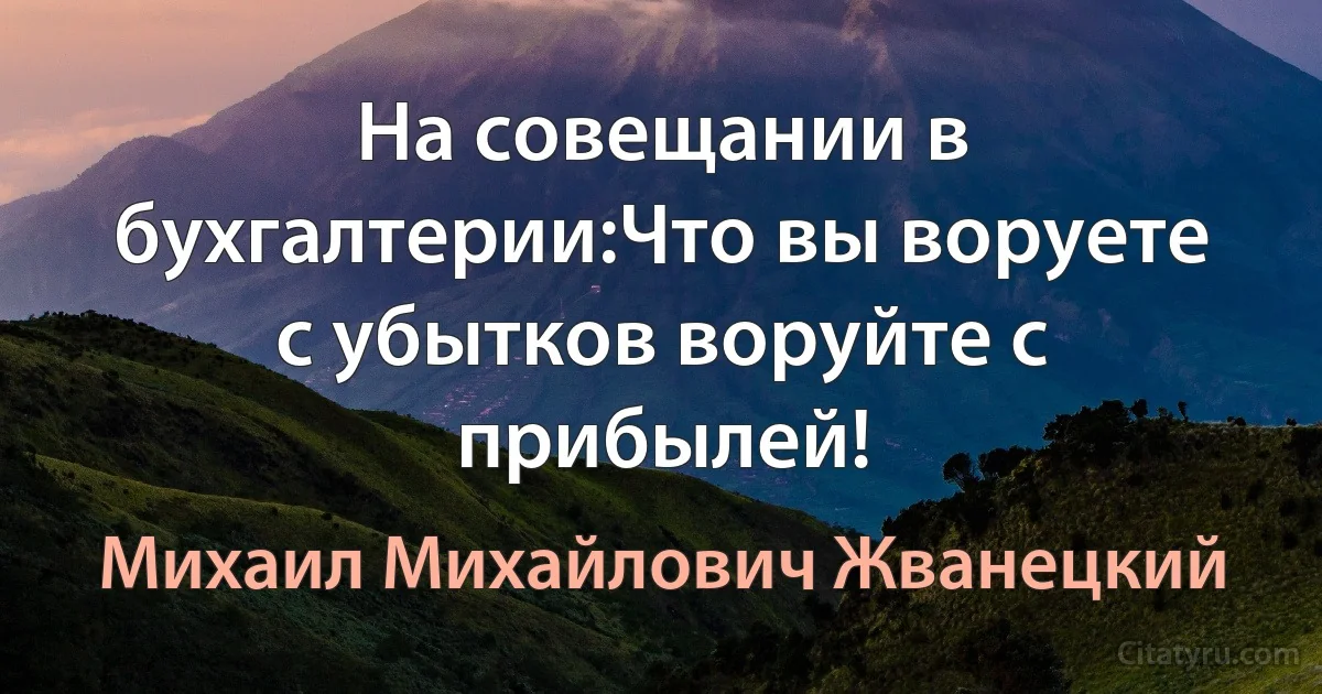 На совещании в бухгалтерии:Что вы воруете с убытков воруйте с прибылей! (Михаил Михайлович Жванецкий)