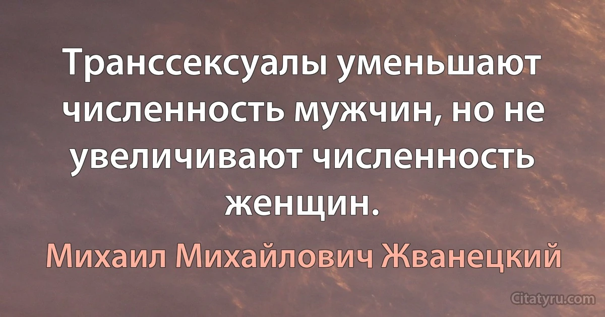 Транссексуалы уменьшают численность мужчин, но не увеличивают численность женщин. (Михаил Михайлович Жванецкий)