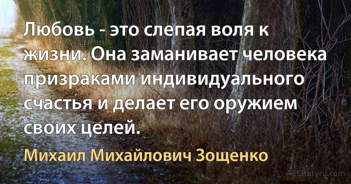 Любовь - это слепая воля к жизни. Она заманивает человека призраками индивидуального счастья и делает его оружием своих целей. (Михаил Михайлович Зощенко)