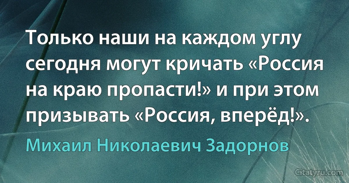 Только наши на каждом углу сегодня могут кричать «Россия на краю пропасти!» и при этом призывать «Россия, вперёд!». (Михаил Николаевич Задорнов)