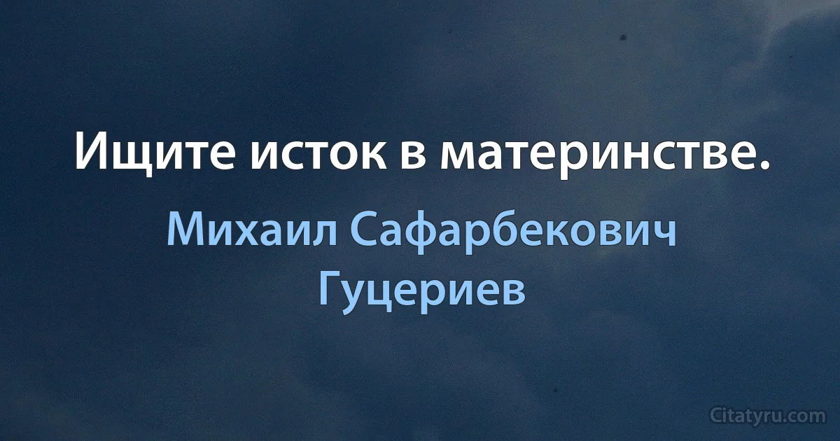 Ищите исток в материнстве. (Михаил Сафарбекович Гуцериев)