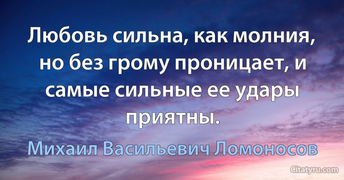 Любовь сильна, как молния, но без грому проницает, и самые сильные ее удары приятны. (Михаил Васильевич Ломоносов)