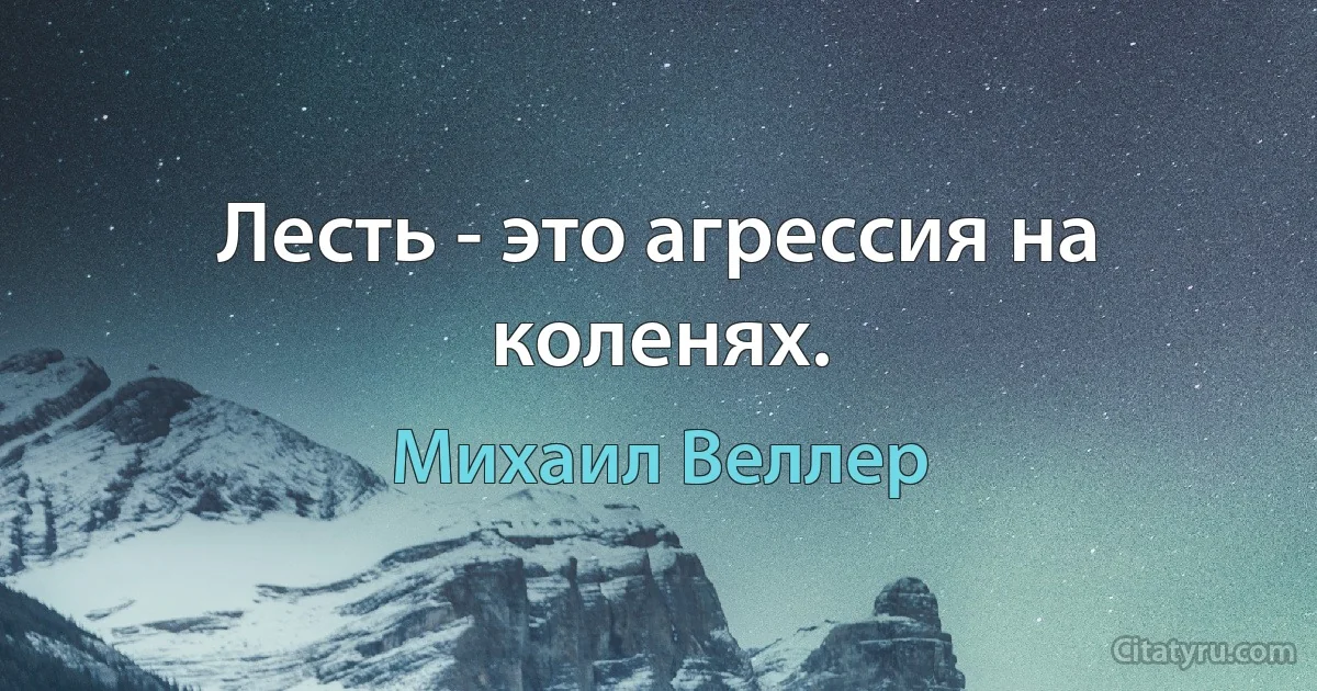 Лесть - это агрессия на коленях. (Михаил Веллер)