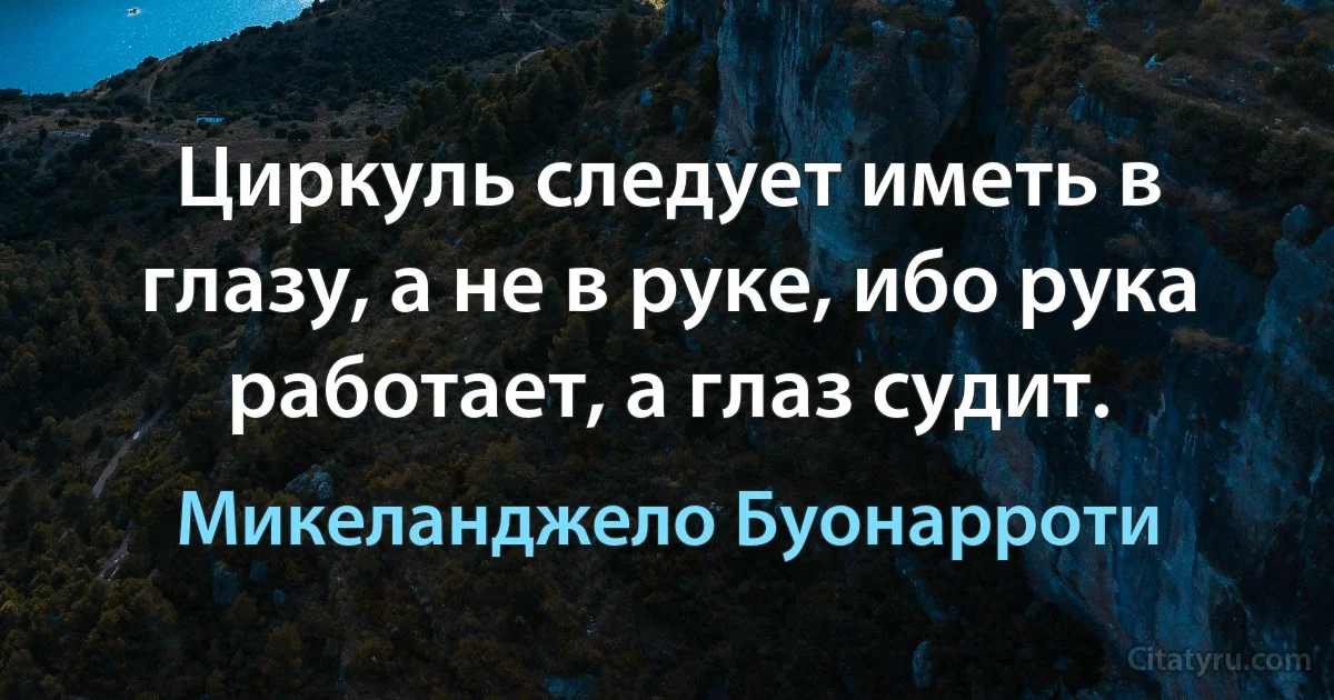 Циркуль следует иметь в глазу, а не в руке, ибо рука работает, а глаз судит. (Микеланджело Буонарроти)