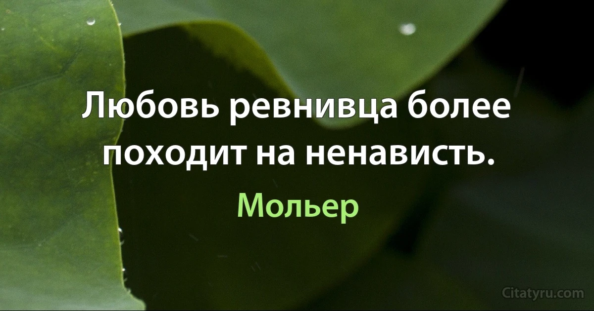 Любовь ревнивца более походит на ненависть. (Мольер)