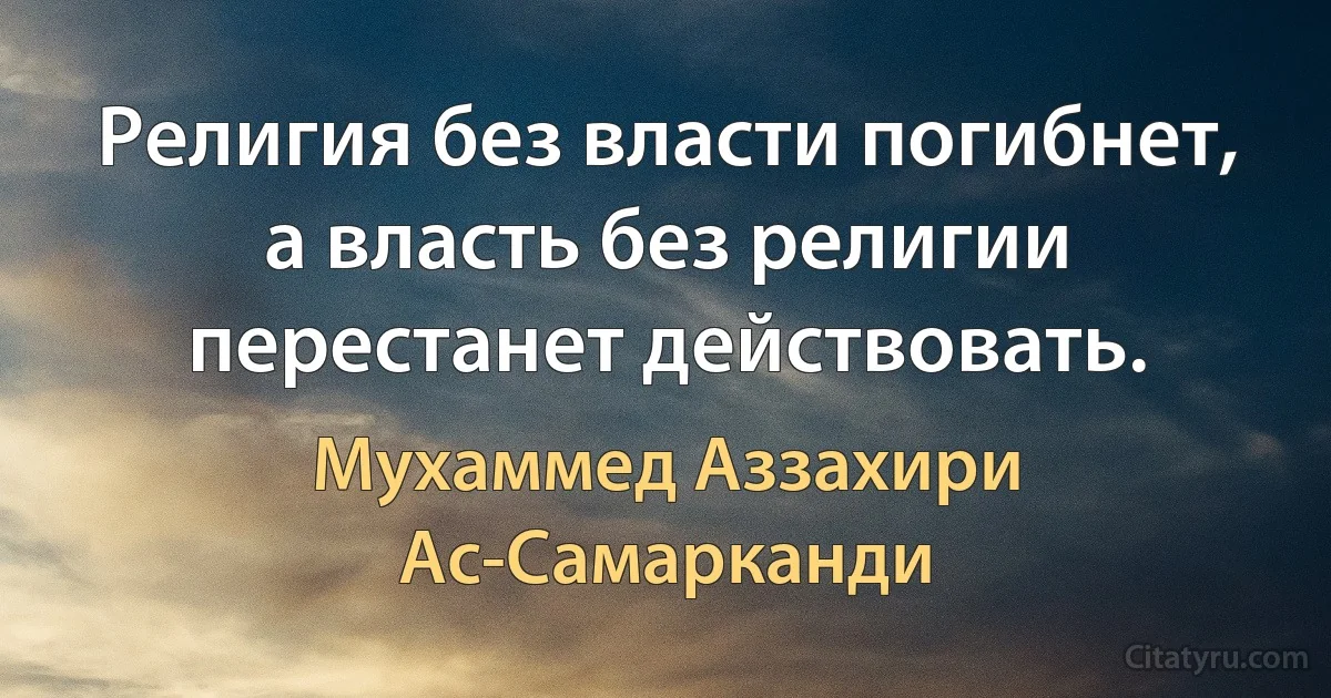 Религия без власти погибнет, а власть без религии перестанет действовать. (Мухаммед Аззахири Ас-Самарканди)