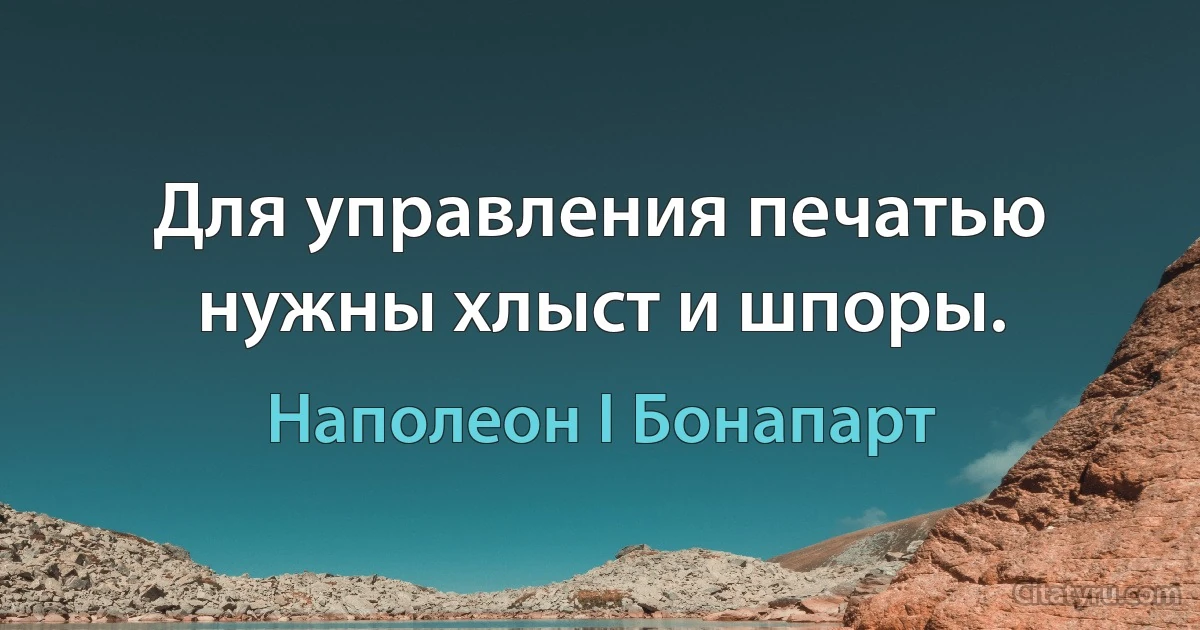 Для управления печатью нужны хлыст и шпоры. (Наполеон I Бонапарт)