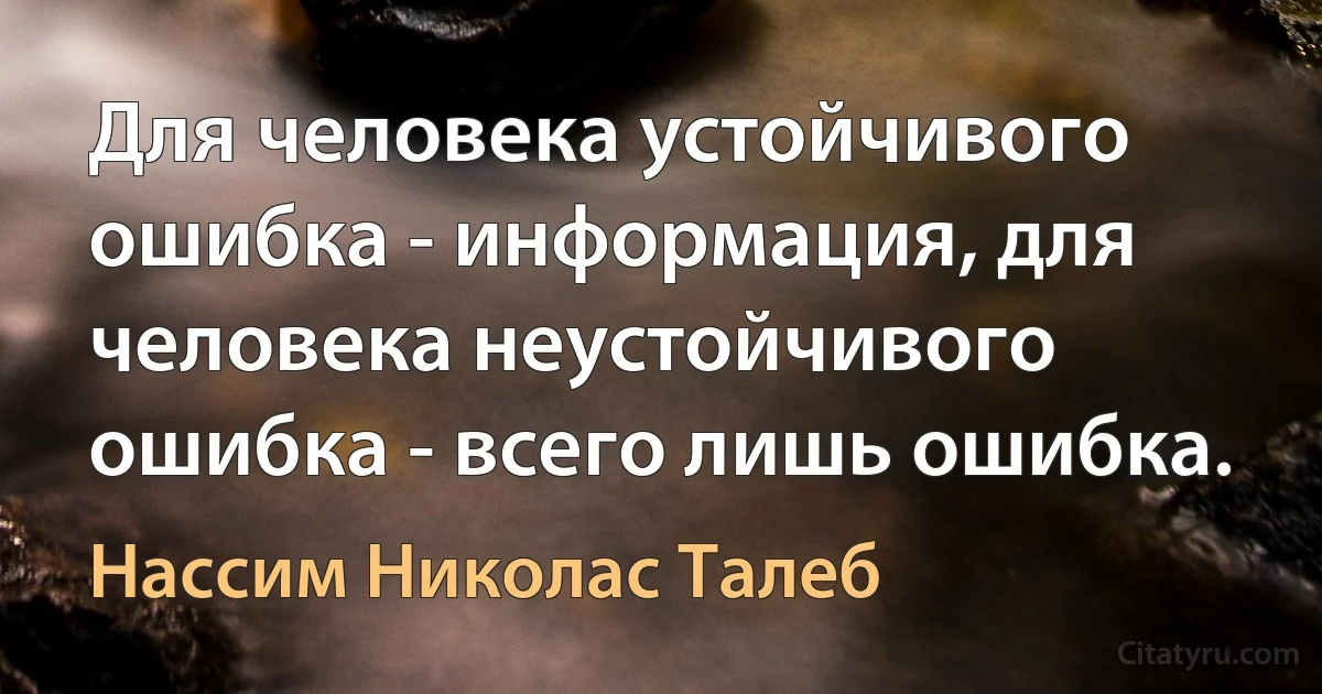 Для человека устойчивого ошибка - информация, для человека неустойчивого ошибка - всего лишь ошибка. (Нассим Николас Талеб)