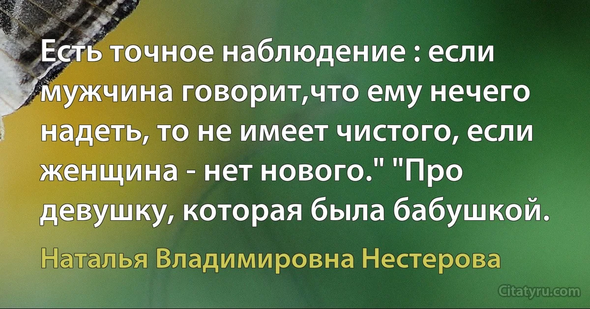 Есть точное наблюдение : если мужчина говорит,что ему нечего надеть, то не имеет чистого, если женщина - нет нового." "Про девушку, которая была бабушкой. (Наталья Владимировна Нестерова)