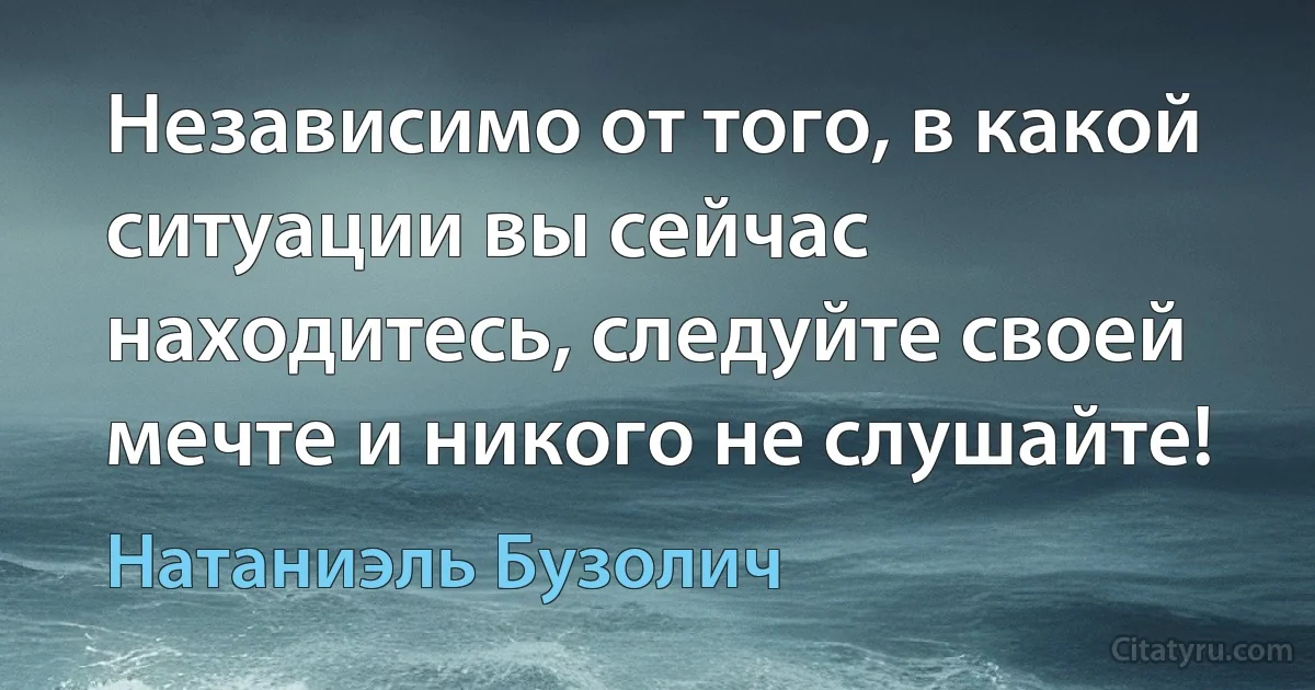 Независимо от того, в какой ситуации вы сейчас находитесь, следуйте своей мечте и никого не слушайте! (Натаниэль Бузолич)