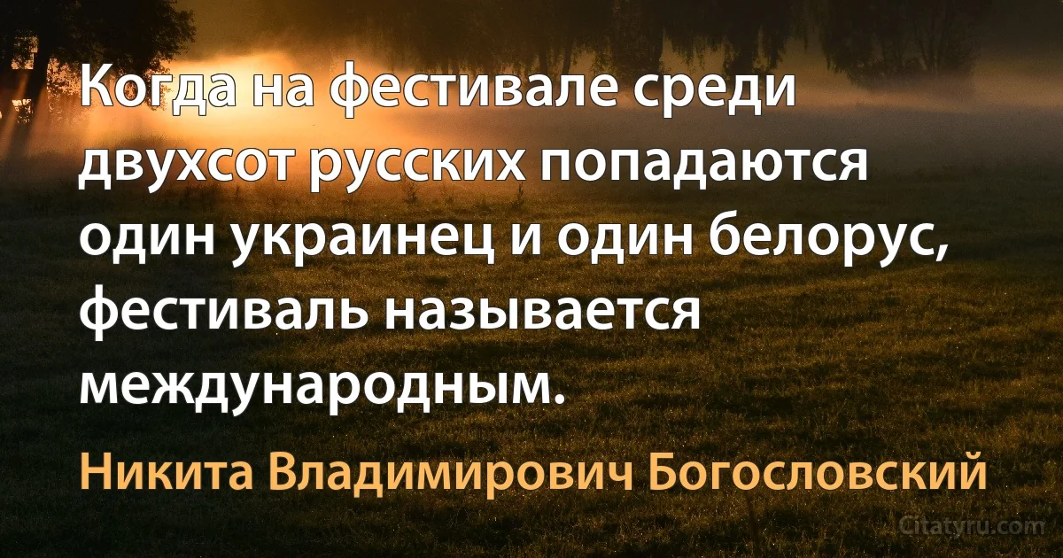 Когда на фестивале среди двухсот русских попадаются один украинец и один белорус, фестиваль называется международным. (Никита Владимирович Богословский)