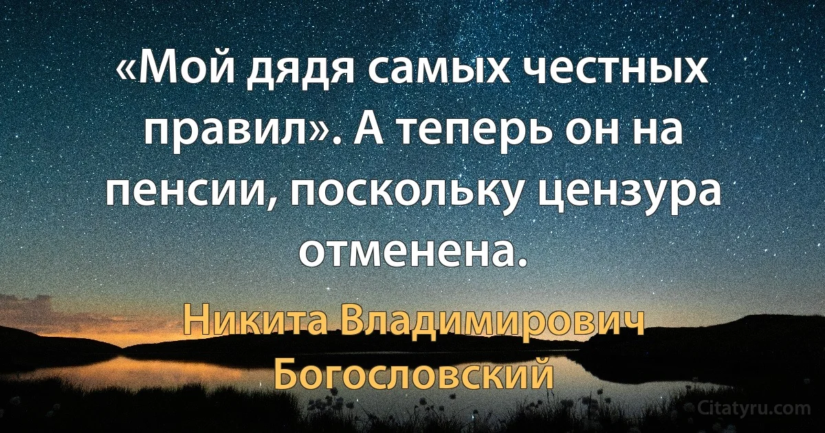 «Мой дядя самых честных правил». А теперь он на пенсии, поскольку цензура отменена. (Никита Владимирович Богословский)