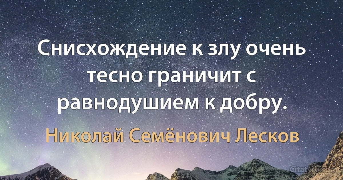 Снисхождение к злу очень тесно граничит с равнодушием к добру. (Николай Семёнович Лесков)