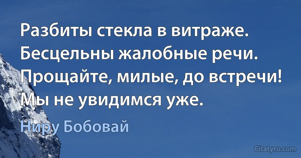 Разбиты стекла в витраже.
Бесцельны жалобные речи.
Прощайте, милые, до встречи!
Мы не увидимся уже. (Ниру Бобовай)