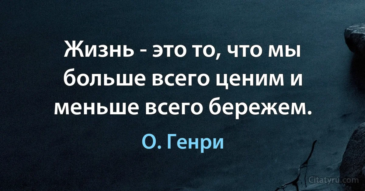 Жизнь - это то, что мы больше всего ценим и меньше всего бережем. (О. Генри)