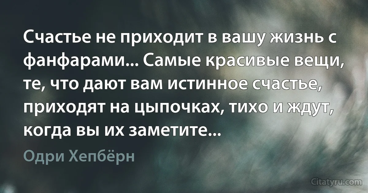 Счастье не приходит в вашу жизнь с фанфарами... Самые красивые вещи, те, что дают вам истинное счастье, приходят на цыпочках, тихо и ждут, когда вы их заметите... (Одри Хепбёрн)