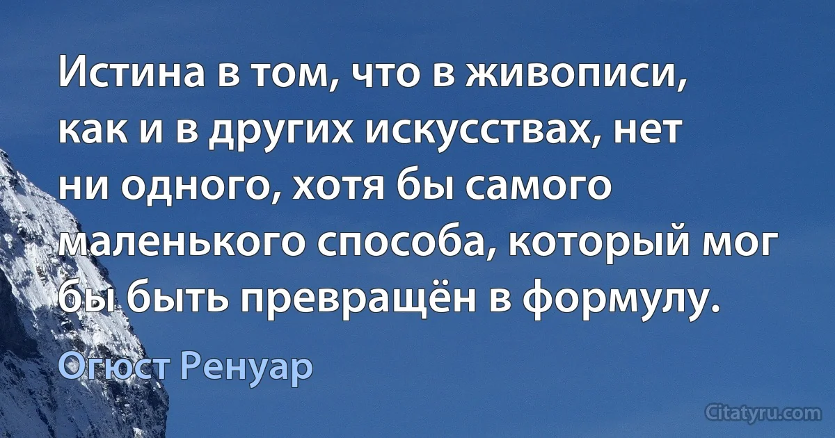 Истина в том, что в живописи, как и в других искусствах, нет ни одного, хотя бы самого маленького способа, который мог бы быть превращён в формулу. (Огюст Ренуар)