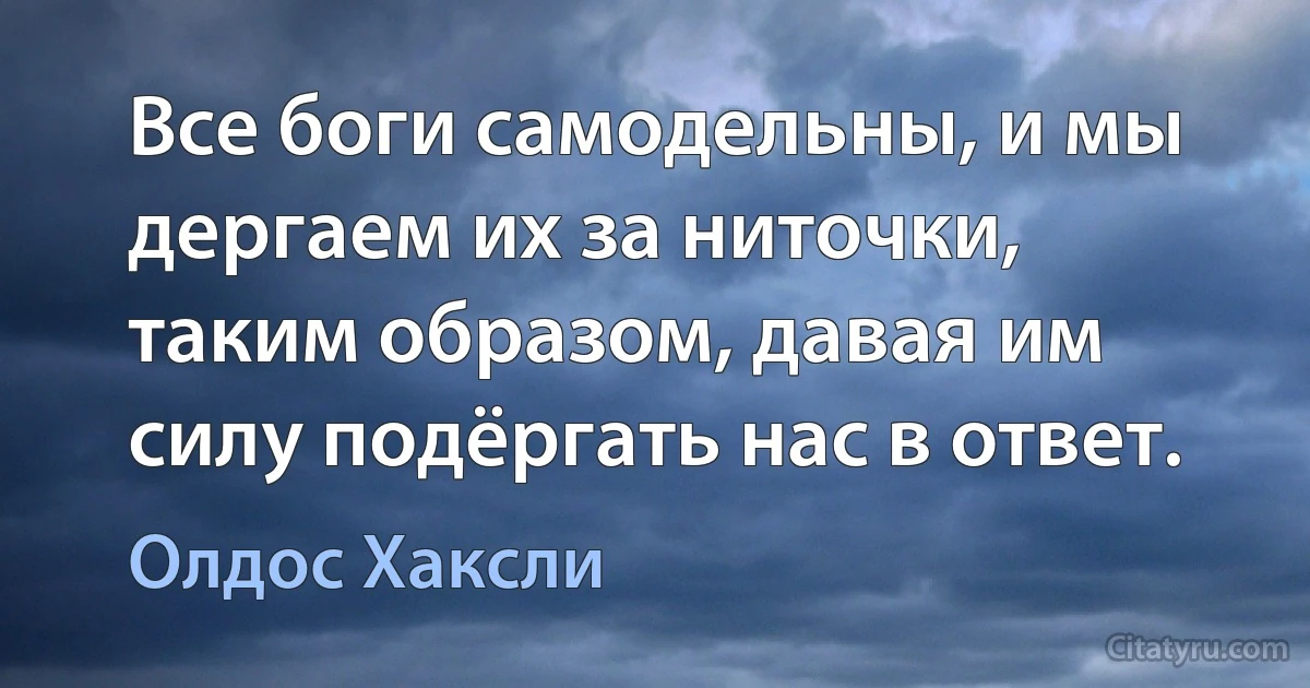 Все боги самодельны, и мы дергаем их за ниточки, таким образом, давая им силу подёргать нас в ответ. (Олдос Хаксли)