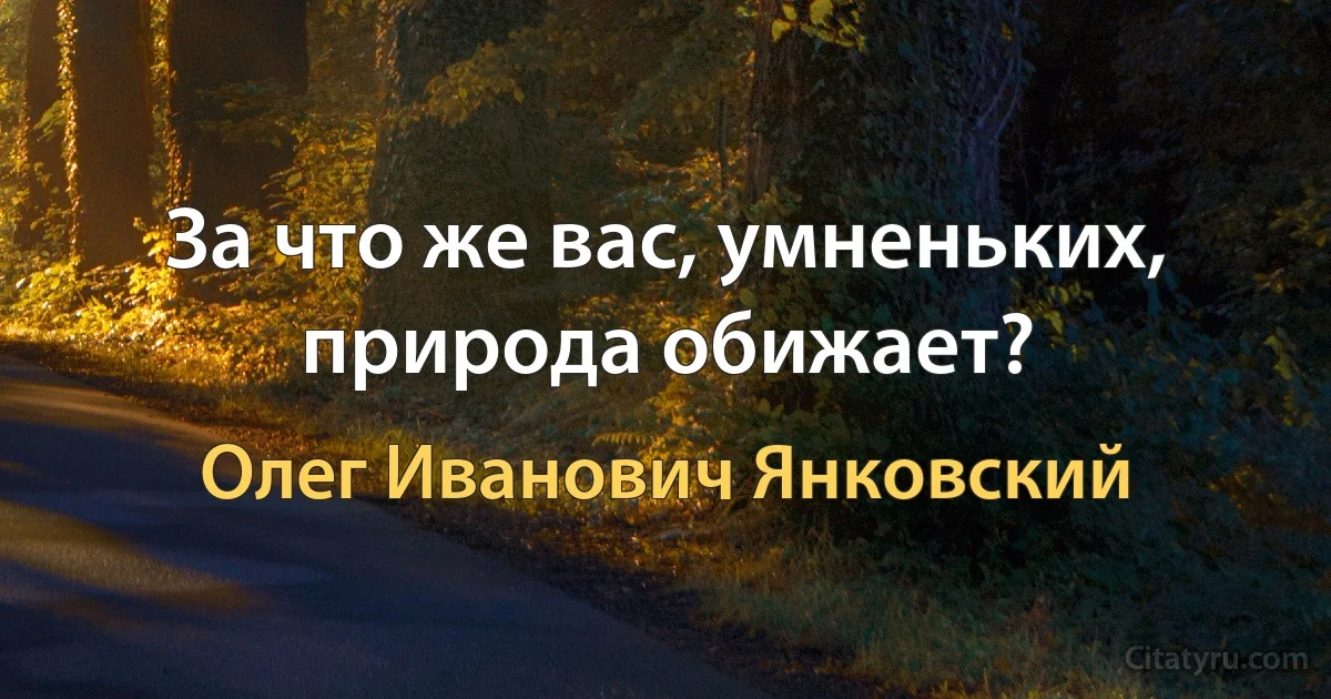 За что же вас, умненьких, природа обижает? (Олег Иванович Янковский)