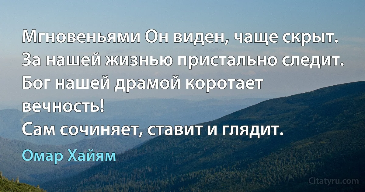 Мгновеньями Он виден, чаще скрыт.
За нашей жизнью пристально следит.
Бог нашей драмой коротает вечность!
Сам сочиняет, ставит и глядит. (Омар Хайям)