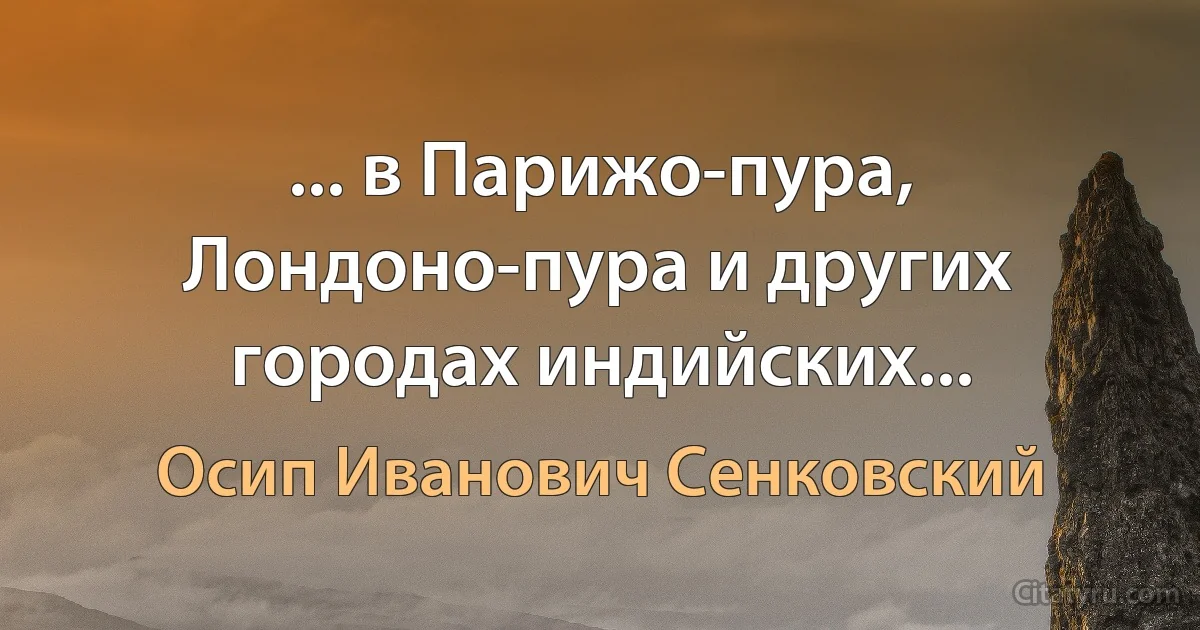 ... в Парижо-пура, Лондоно-пура и других городах индийских... (Осип Иванович Сенковский)