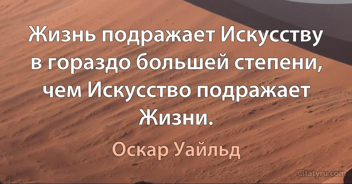 Жизнь подражает Искусству в гораздо большей степени, чем Искусство подражает Жизни. (Оскар Уайльд)