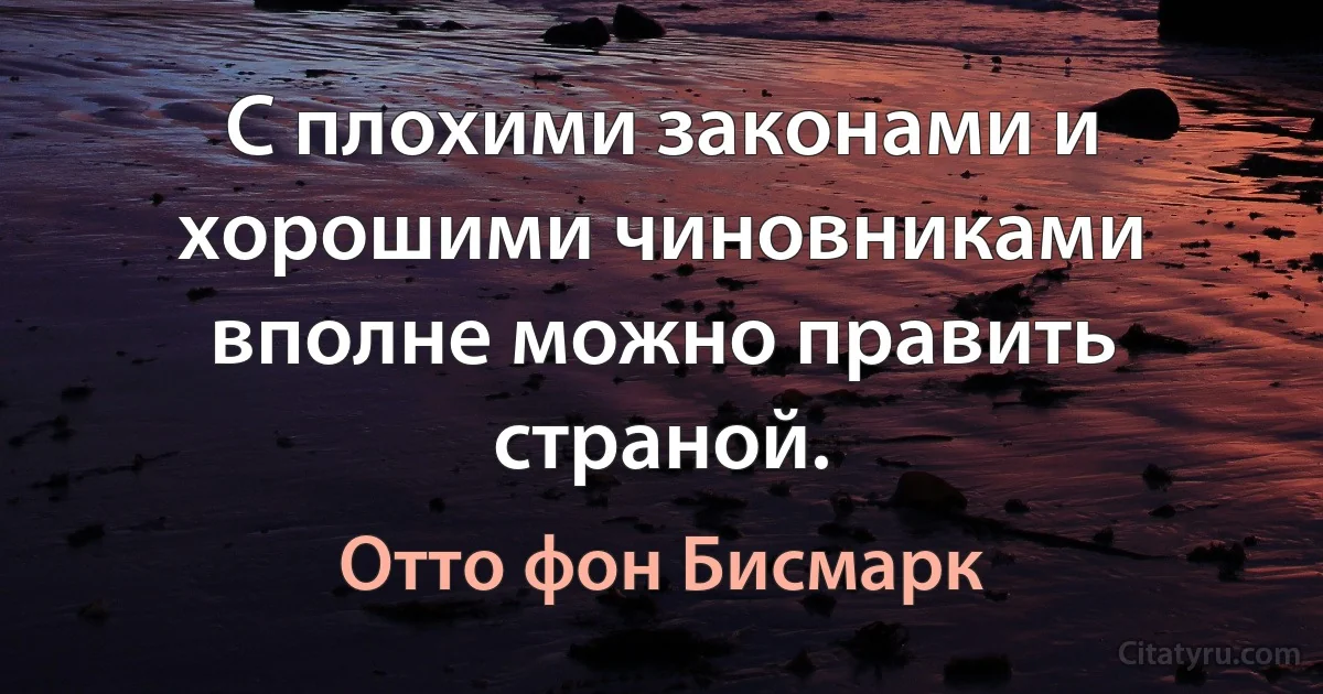 С плохими законами и хорошими чиновниками вполне можно править страной. (Отто фон Бисмарк)