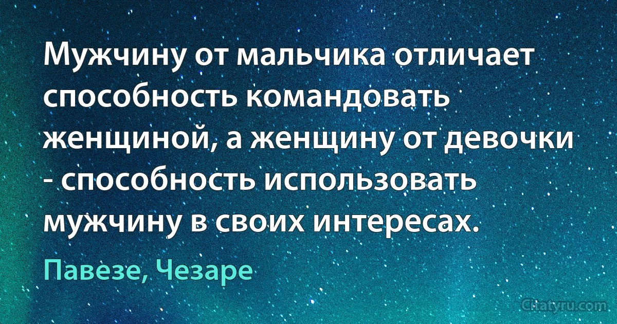 Мужчину от мальчика отличает способность командовать женщиной, а женщину от девочки - способность использовать мужчину в своих интересах. (Павезе, Чезаре)