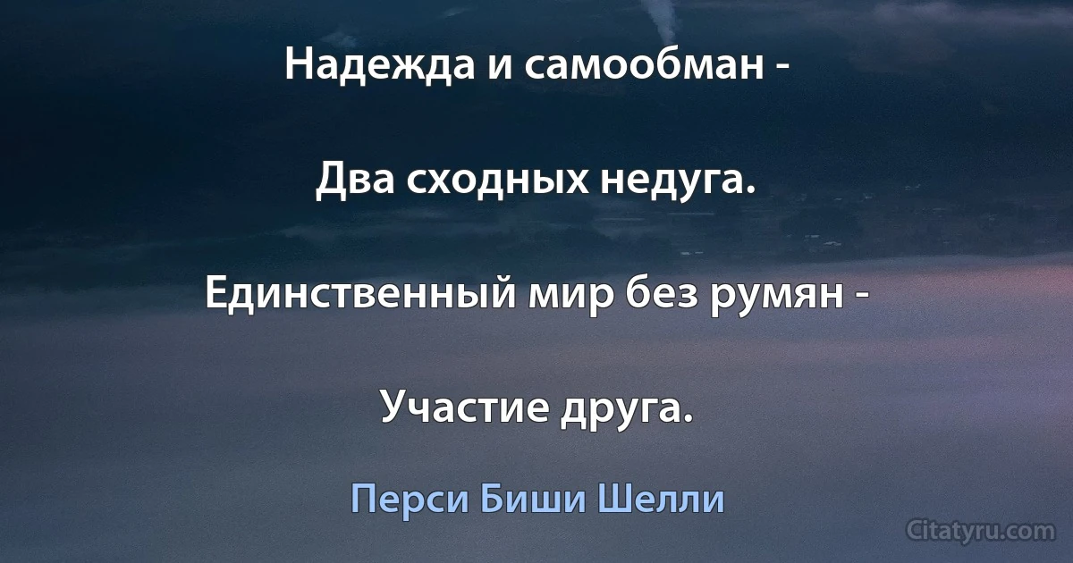 Надежда и самообман -

Два сходных недуга.

Единственный мир без румян -

Участие друга. (Перси Биши Шелли)