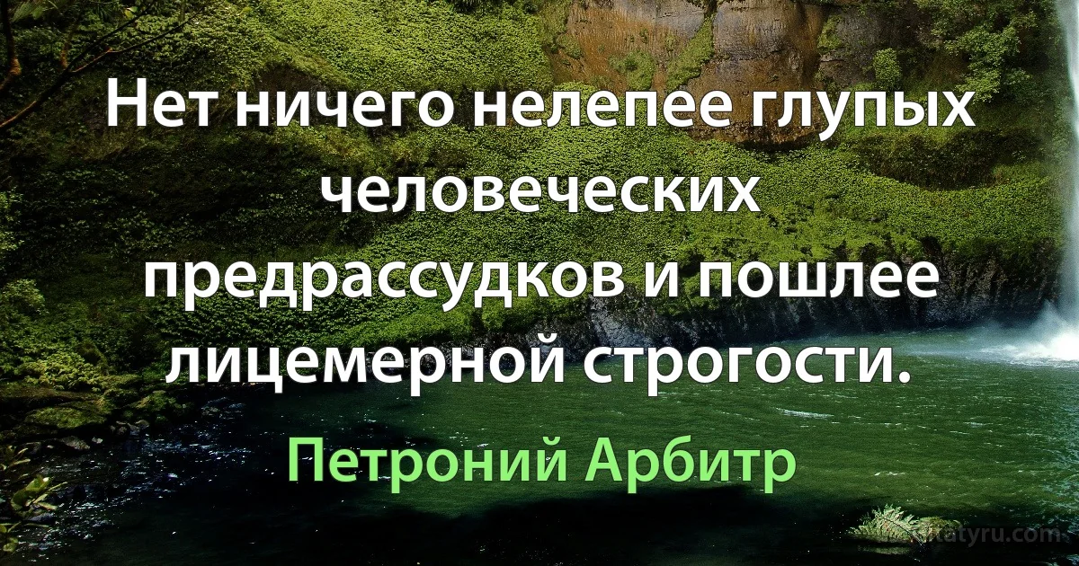 Нет ничего нелепее глупых человеческих предрассудков и пошлее лицемерной строгости. (Петроний Арбитр)