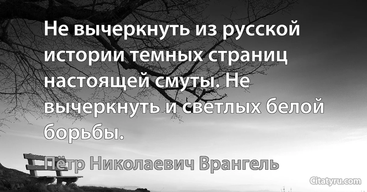 Не вычеркнуть из русской истории темных страниц настоящей смуты. Не вычеркнуть и светлых белой борьбы. (Пётр Николаевич Врангель)