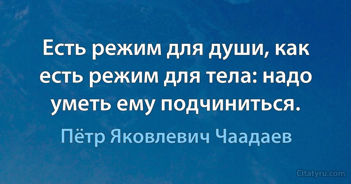 Есть режим для души, как есть режим для тела: надо уметь ему подчиниться. (Пётр Яковлевич Чаадаев)