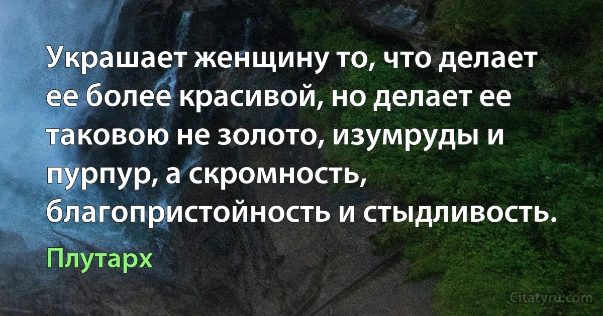 Украшает женщину то, что делает ее более красивой, но делает ее таковою не золото, изумруды и пурпур, а скромность, благопристойность и стыдливость. (Плутарх)