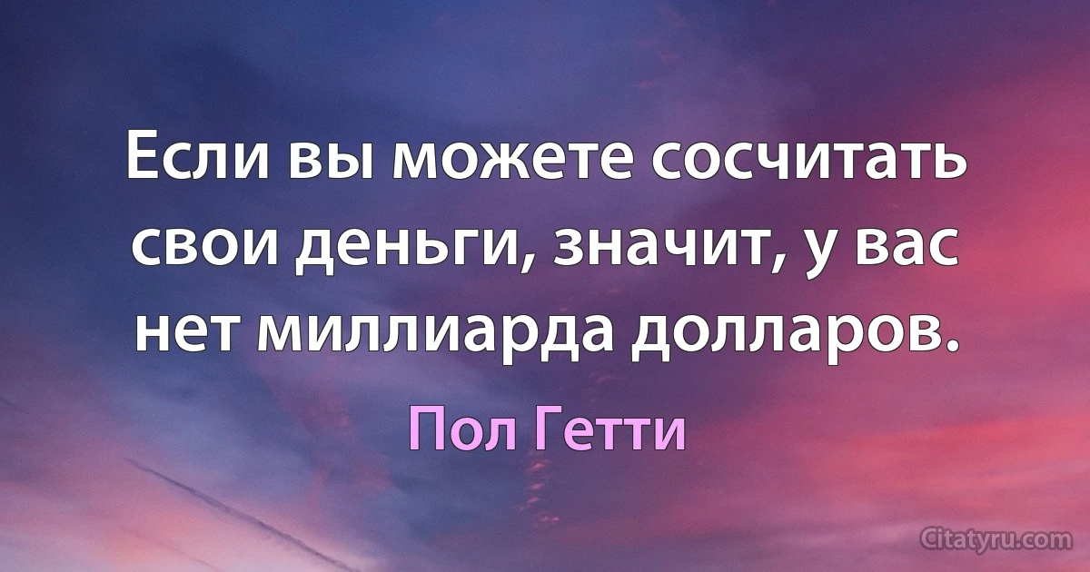 Если вы можете сосчитать свои деньги, значит, у вас нет миллиарда долларов. (Пол Гетти)