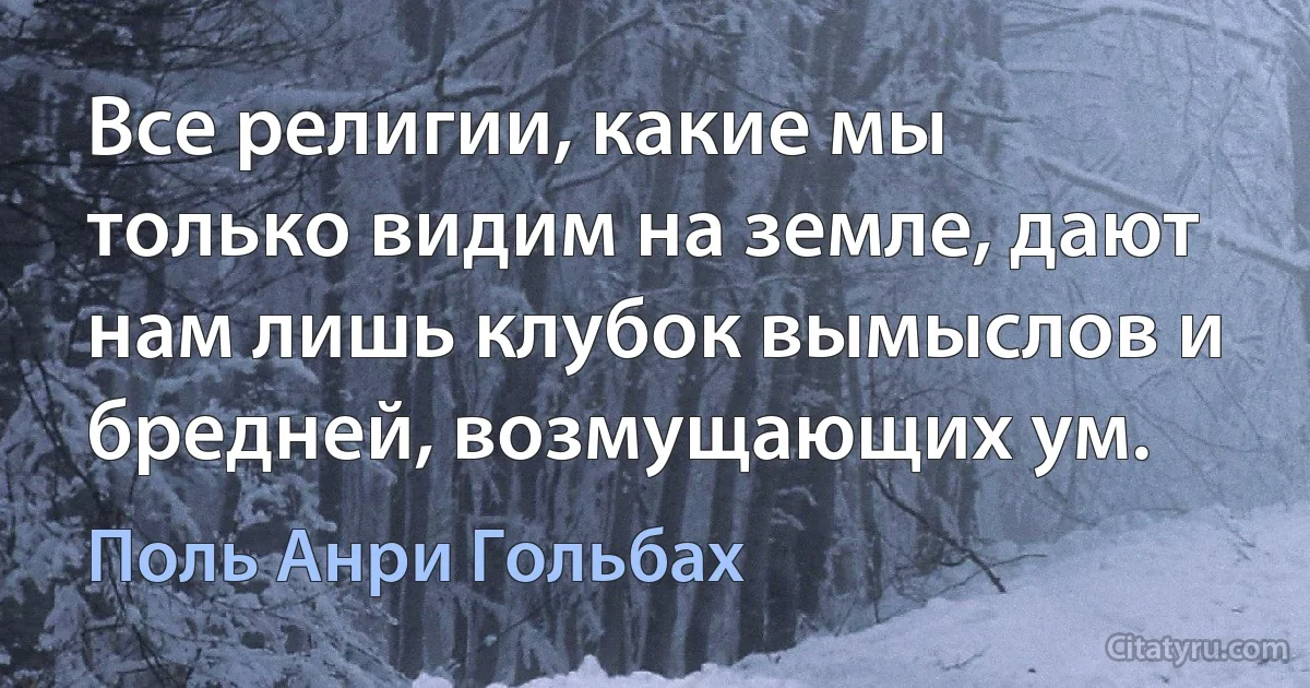 Все религии, какие мы только видим на земле, дают нам лишь клубок вымыслов и бредней, возмущающих ум. (Поль Анри Гольбах)