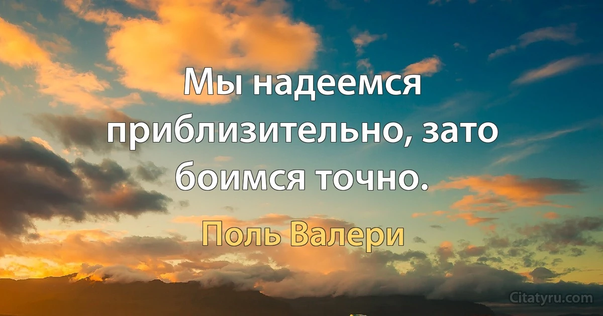 Мы надеемся приблизительно, зато боимся точно. (Поль Валери)