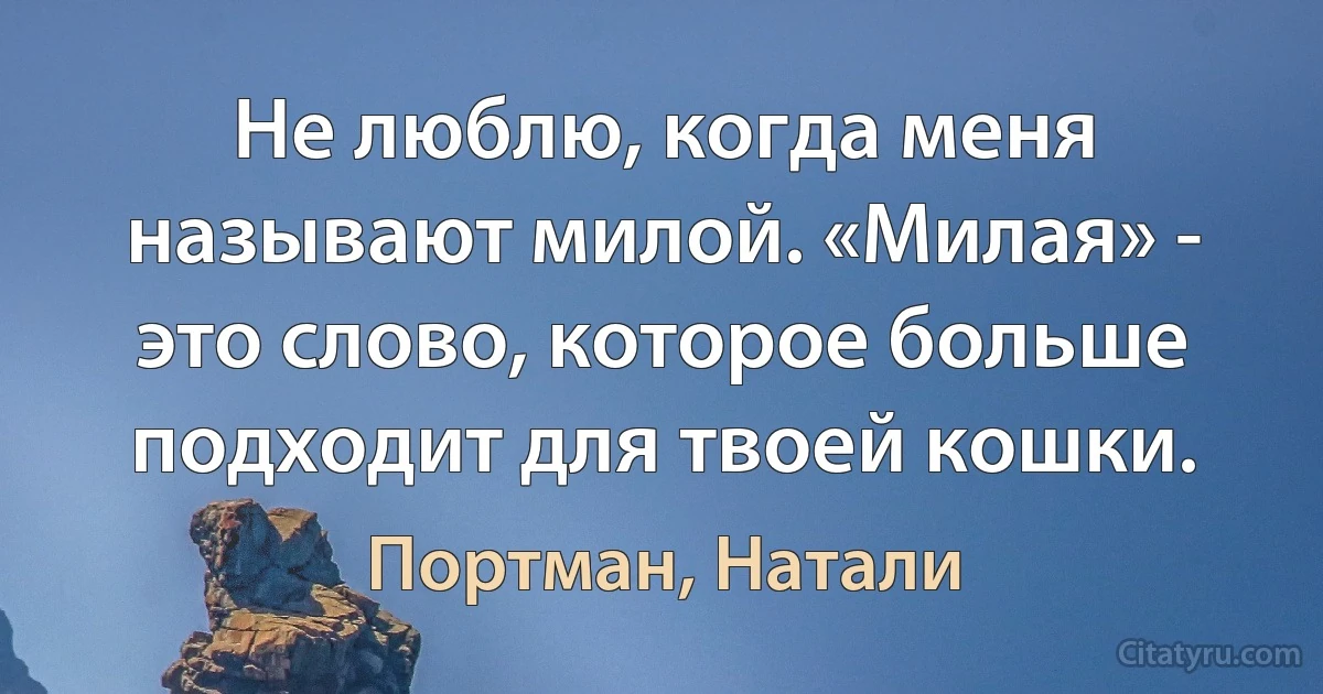 Не люблю, когда меня называют милой. «Милая» - это слово, которое больше подходит для твоей кошки. (Портман, Натали)