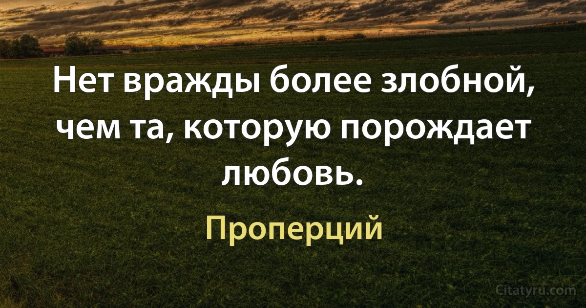 Нет вражды более злобной, чем та, которую порождает любовь. (Проперций)